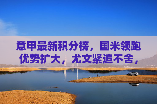 意甲最新积分榜,国米领跑优势扩大,尤文紧追不舍,争冠悬念持续升温,意甲积分榜,国米领跑优势扩大,尤文紧追争冠悬念升温 意甲最新积分榜,国米领跑优势扩大,尤文紧追不舍,争冠悬念持续升温,意甲积分榜,国米领跑优势扩大,尤文紧追争冠悬念升温