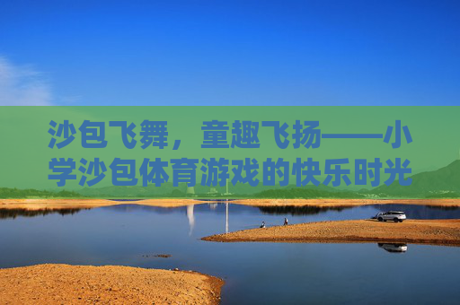 沙包飞舞,童趣飞扬——小学沙包体育游戏的快乐时光,沙包飞舞,童趣飞扬,小学体育游戏的快乐时光 沙包飞舞,童趣飞扬——小学沙包体育游戏的快乐时光,沙包飞舞,童趣飞扬,小学体育游戏的快乐时光