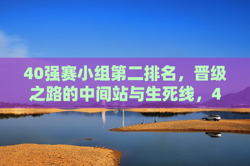 40强赛小组第二排名,晋级之路的中间站与生死线,40强赛小组第二,晋级之路的中间生死线 40强赛小组第二排名,晋级之路的中间站与生死线,40强赛小组第二,晋级之路的中间生死线