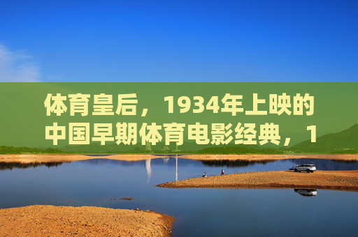 体育皇后,1934年上映的中国早期体育电影经典,1934年中国早期体育电影经典体育皇后 体育皇后,1934年上映的中国早期体育电影经典,1934年中国早期体育电影经典体育皇后
