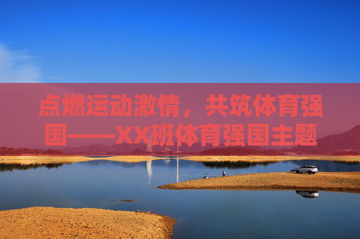 点燃运动激情，共筑体育强国——XX班体育强国主题班会活动方案，XX班点燃运动激情，共筑体育强国主题班会活动方案