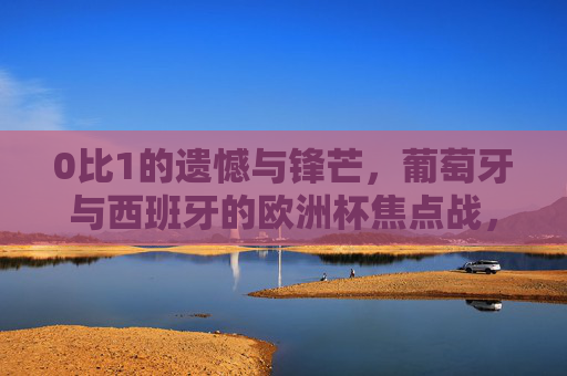 0比1的遗憾与锋芒,葡萄牙与西班牙的欧洲杯焦点战,战术博弈下的胜负手,葡西欧洲杯焦点战,0比1遗憾与锋芒,战术博弈胜负手 0比1的遗憾与锋芒,葡萄牙与西班牙的欧洲杯焦点战,战术博弈下的胜负手,葡西欧洲杯焦点战,0比1遗憾与锋芒,战术博弈胜负手