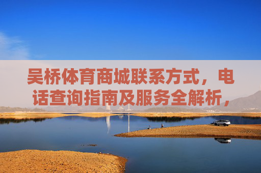 吴桥体育商城联系方式，电话查询指南及服务全解析，吴桥体育商城联系方式，电话查询指南及服务全解析