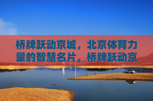 桥牌跃动京城,北京体育力量的智慧名片,桥牌跃动京城,北京体育的智慧名片 桥牌跃动京城,北京体育力量的智慧名片,桥牌跃动京城,北京体育的智慧名片