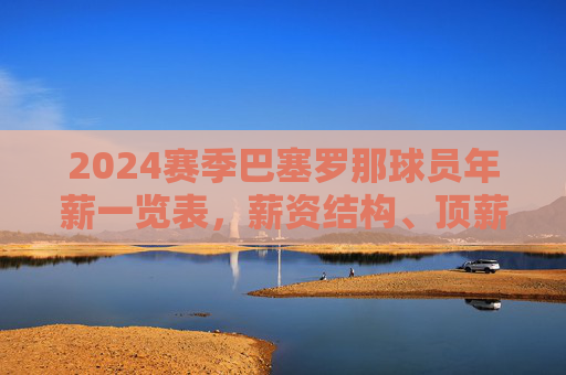 2024赛季巴塞罗那球员年薪一览表,薪资结构、顶薪球员与财政平衡之道,2024赛季巴塞罗那球员年薪,薪资结构、顶薪球员与财政平衡之道 2024赛季巴塞罗那球员年薪一览表,薪资结构、顶薪球员与财政平衡之道,2024赛季巴塞罗那球员年薪,薪资结构、顶薪球员与财政平衡之道