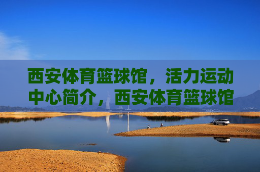 西安体育篮球馆，活力运动中心简介，西安体育篮球馆活力运动中心简介