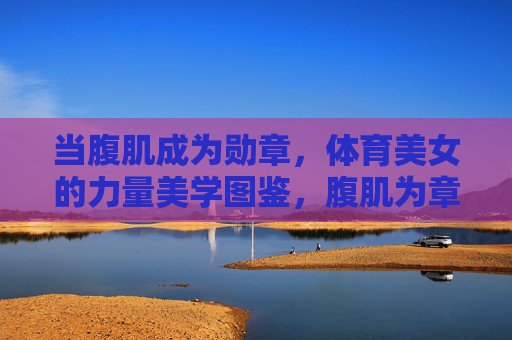 当腹肌成为勋章,体育美女的力量美学图鉴,腹肌为章,体育美女的力量美学图鉴 当腹肌成为勋章,体育美女的力量美学图鉴,腹肌为章,体育美女的力量美学图鉴