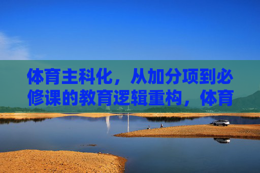 体育主科化，从加分项到必修课的教育逻辑重构，体育主科化，从加分项到必修课的教育逻辑重构