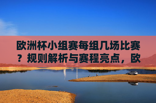 欧洲杯小组赛每组几场比赛？规则解析与赛程亮点，欧洲杯小组赛每组几场？规则解析与赛程亮点
