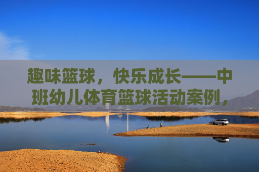 趣味篮球,快乐成长——中班幼儿体育篮球活动案例,趣味篮球,快乐成长——中班幼儿体育活动案例 趣味篮球,快乐成长——中班幼儿体育篮球活动案例,趣味篮球,快乐成长——中班幼儿体育活动案例