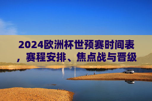 2024欧洲杯世预赛时间表,赛程安排、焦点战与晋级规则全解析,2024欧洲杯世预赛,时间表、赛程、焦点战与晋级规则全解析 2024欧洲杯世预赛时间表,赛程安排、焦点战与晋级规则全解析,2024欧洲杯世预赛,时间表、赛程、焦点战与晋级规则全解析