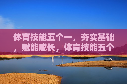 体育技能五个一,夯实基础,赋能成长,体育技能五个一,夯实基础,赋能成长 体育技能五个一,夯实基础,赋能成长,体育技能五个一,夯实基础,赋能成长