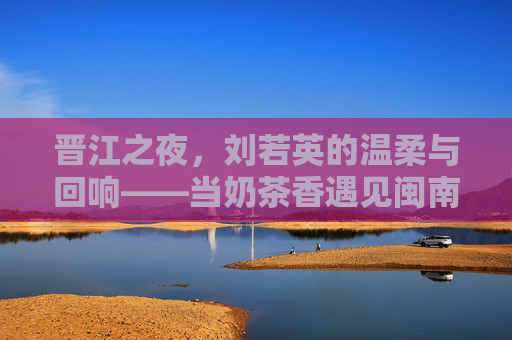 晋江之夜,刘若英的温柔与回响——当奶茶香遇见闽南风,刘若英晋江之夜,温柔回响,奶茶香遇闽南风 晋江之夜,刘若英的温柔与回响——当奶茶香遇见闽南风,刘若英晋江之夜,温柔回响,奶茶香遇闽南风
