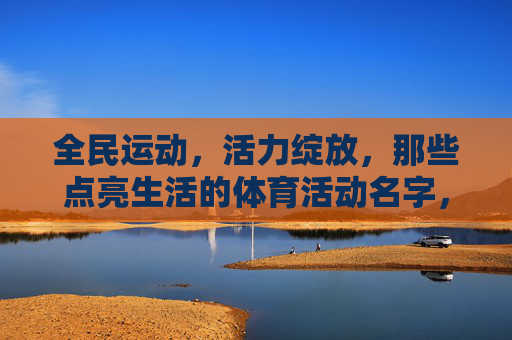 全民运动,活力绽放,那些点亮生活的体育活动名字,全民运动点亮生活,活力绽放体育名 全民运动,活力绽放,那些点亮生活的体育活动名字,全民运动点亮生活,活力绽放体育名