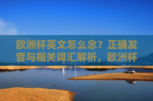 欧洲杯英文怎么念?正确发音与相关词汇解析,欧洲杯英文发音与相关词汇解析 欧洲杯英文怎么念?正确发音与相关词汇解析,欧洲杯英文发音与相关词汇解析