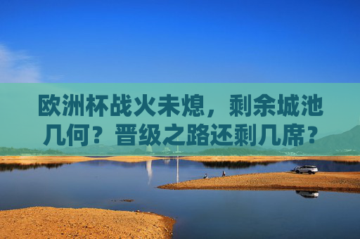 欧洲杯战火未熄,剩余城池几何?晋级之路还剩几席?欧洲杯战火正炽,晋级名额还剩几何? 欧洲杯战火未熄,剩余城池几何?晋级之路还剩几席?欧洲杯战火正炽,晋级名额还剩几何?