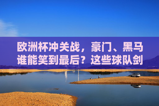 欧洲杯冲关战，豪门、黑马谁能笑到最后？这些球队剑指八强！欧洲杯冲关战，豪门黑马剑指八强，谁能笑到最后？