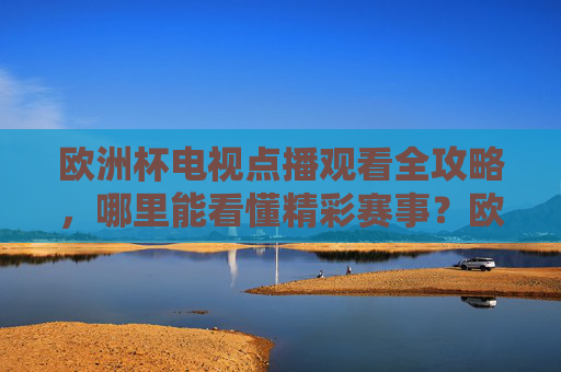 欧洲杯电视点播观看全攻略，哪里能看懂精彩赛事？欧洲杯电视点播观看全攻略，精彩赛事观看指南