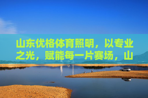 山东优格体育照明,以专业之光,赋能每一片赛场,山东优格体育照明,专业之光赋能赛场 山东优格体育照明,以专业之光,赋能每一片赛场,山东优格体育照明,专业之光赋能赛场