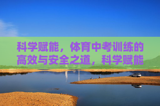 科学赋能，体育中考训练的高效与安全之道，科学赋能，体育中考训练的高效安全之道