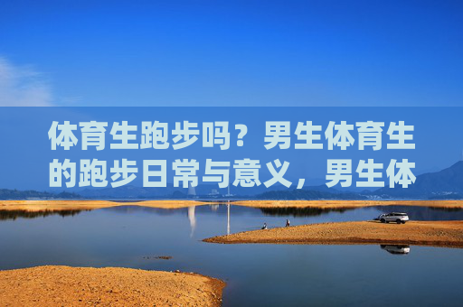 体育生跑步吗?男生体育生的跑步日常与意义,男生体育生,跑步的日常与意义 体育生跑步吗?男生体育生的跑步日常与意义,男生体育生,跑步的日常与意义