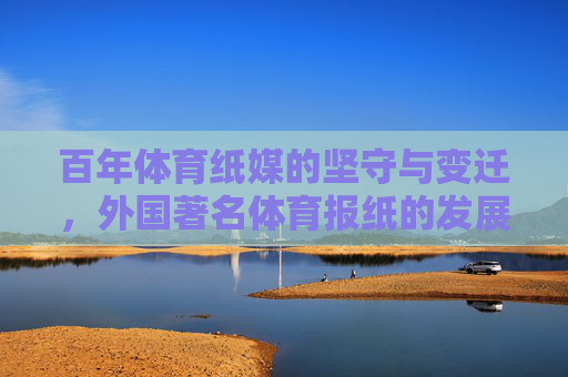 百年体育纸媒的坚守与变迁,外国著名体育报纸的发展之路,坚守与变迁,百年外国体育纸媒的发展之路 百年体育纸媒的坚守与变迁,外国著名体育报纸的发展之路,坚守与变迁,百年外国体育纸媒的发展之路