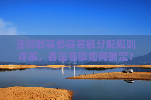 亚冠联赛参赛名额分配规则详解,各国名额如何确定?亚冠联赛各国参赛名额分配规则详解 亚冠联赛参赛名额分配规则详解,各国名额如何确定?亚冠联赛各国参赛名额分配规则详解