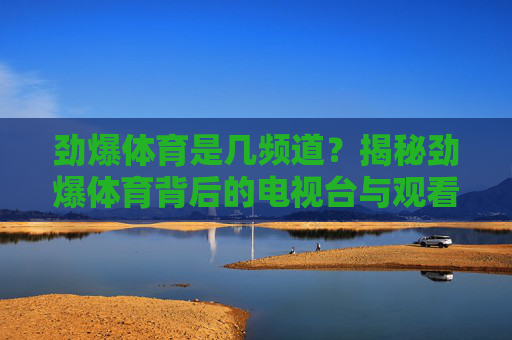 劲爆体育是几频道?揭秘劲爆体育背后的电视台与观看指南,劲爆体育是几频道?电视台揭秘与观看指南 劲爆体育是几频道?揭秘劲爆体育背后的电视台与观看指南,劲爆体育是几频道?电视台揭秘与观看指南