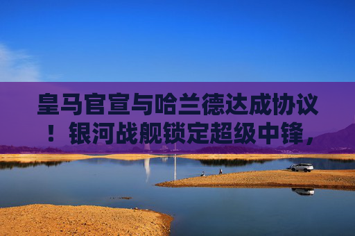 皇马官宣与哈兰德达成协议!银河战舰锁定超级中锋,新赛季剑指欧冠,皇马官宣哈兰德加盟!银河战舰锁定超级中锋,剑指欧冠 皇马官宣与哈兰德达成协议!银河战舰锁定超级中锋,新赛季剑指欧冠,皇马官宣哈兰德加盟!银河战舰锁定超级中锋,剑指欧冠
