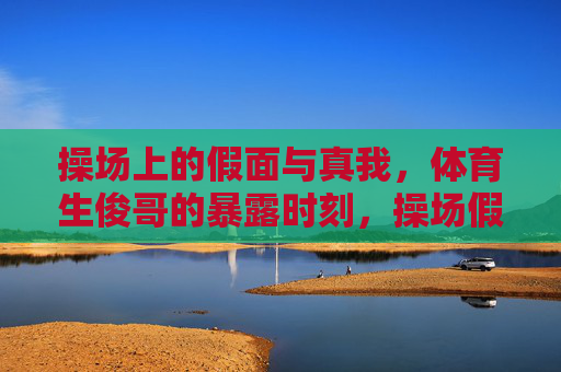 操场上的假面与真我，体育生俊哥的暴露时刻，操场假面与真我，体育生俊哥的暴露时刻