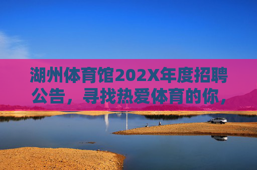 湖州体育馆202X年度招聘公告,寻找热爱体育的你,共筑活力之城,湖州体育馆202X年度招聘,热爱体育的你,共筑活力之城 湖州体育馆202X年度招聘公告,寻找热爱体育的你,共筑活力之城,湖州体育馆202X年度招聘,热爱体育的你,共筑活力之城