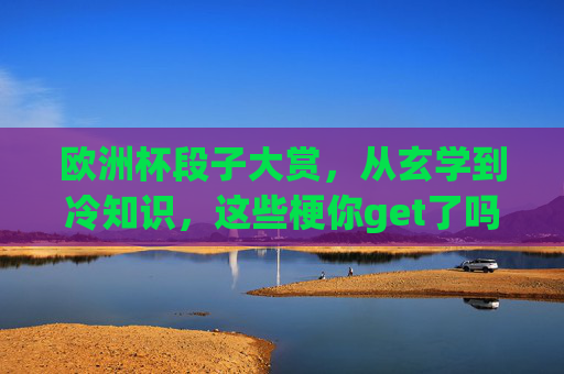 欧洲杯段子大赏，从玄学到冷知识，这些梗你get了吗？欧洲杯段子梗大赏，玄学冷知识全get