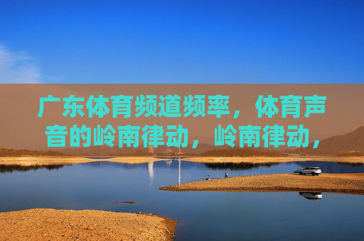 广东体育频道频率,体育声音的岭南律动,岭南律动,体育声频 广东体育频道频率,体育声音的岭南律动,岭南律动,体育声频