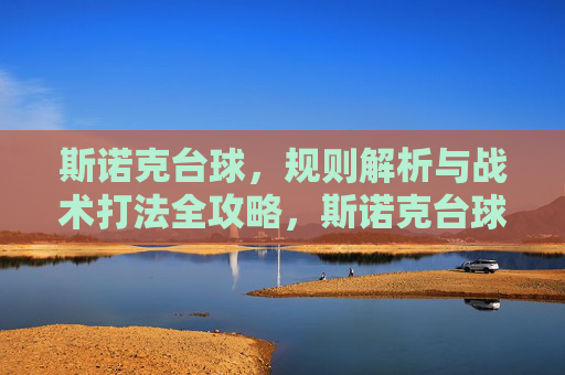 斯诺克台球，规则解析与战术打法全攻略，斯诺克台球，规则解析与战术打法全攻略