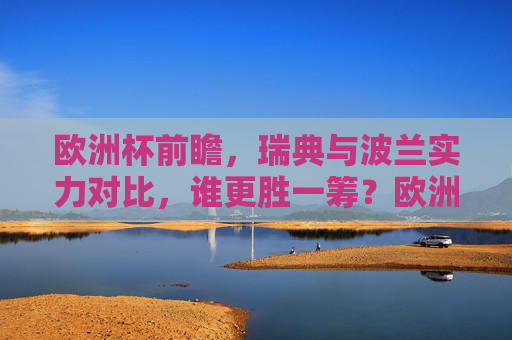 欧洲杯前瞻,瑞典与波兰实力对比,谁更胜一筹?欧洲杯前瞻,瑞典与波兰实力对决,谁更胜一筹? 欧洲杯前瞻,瑞典与波兰实力对比,谁更胜一筹?欧洲杯前瞻,瑞典与波兰实力对决,谁更胜一筹?
