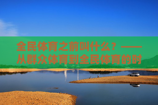 全民体育之前叫什么?——从群众体育到全民体育的时代之变,从群众体育到全民体育,时代之变 全民体育之前叫什么?——从群众体育到全民体育的时代之变,从群众体育到全民体育,时代之变