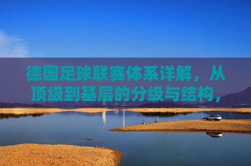 德国足球联赛体系详解,从顶级到基层的分级与结构,德国足球联赛体系分级与结构详解 德国足球联赛体系详解,从顶级到基层的分级与结构,德国足球联赛体系分级与结构详解