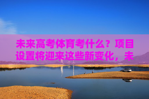 未来高考体育考什么?项目设置将迎来这些新变化,未来高考体育项目设置迎来新变化 未来高考体育考什么?项目设置将迎来这些新变化,未来高考体育项目设置迎来新变化