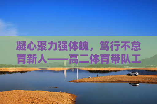 凝心聚力强体魄,笃行不怠育新人——高二体育带队工作总结,凝心聚力强体魄,笃行不怠育新人——高二体育带队工作总结 凝心聚力强体魄,笃行不怠育新人——高二体育带队工作总结,凝心聚力强体魄,笃行不怠育新人——高二体育带队工作总结