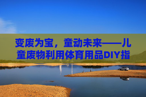 变废为宝,童动未来——儿童废物利用体育用品DIY指南,儿童变废为宝体育用品DIY指南 变废为宝,童动未来——儿童废物利用体育用品DIY指南,儿童变废为宝体育用品DIY指南