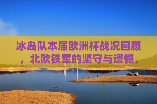 冰岛队本届欧洲杯战况回顾,北欧铁军的坚守与遗憾,北欧铁军的坚守与遗憾,冰岛队本届欧洲杯战况回顾 冰岛队本届欧洲杯战况回顾,北欧铁军的坚守与遗憾,北欧铁军的坚守与遗憾,冰岛队本届欧洲杯战况回顾