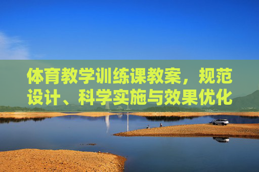 体育教学训练课教案，规范设计、科学实施与效果优化，体育教学训练课教案，规范设计、科学实施与效果优化