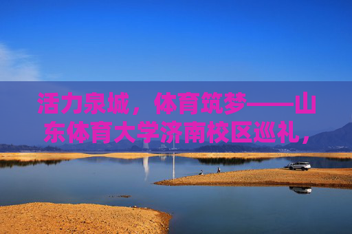 活力泉城,体育筑梦——山东体育大学济南校区巡礼,活力泉城·体育筑梦——山东体育大学济南校区巡礼 活力泉城,体育筑梦——山东体育大学济南校区巡礼,活力泉城·体育筑梦——山东体育大学济南校区巡礼