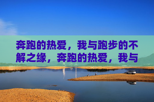奔跑的热爱,我与跑步的不解之缘,奔跑的热爱,我与跑步的不解之缘 奔跑的热爱,我与跑步的不解之缘,奔跑的热爱,我与跑步的不解之缘
