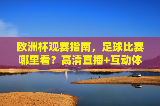 欧洲杯观赛指南,足球比赛哪里看?高清直播+互动体验全攻略,欧洲杯观赛全攻略,高清直播+互动体验看这里 欧洲杯观赛指南,足球比赛哪里看?高清直播+互动体验全攻略,欧洲杯观赛全攻略,高清直播+互动体验看这里
