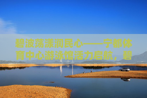 碧波荡漾润民心——宁都体育中心游泳馆活力启航，碧波荡漾润民心——宁都体育中心游泳馆活力启航