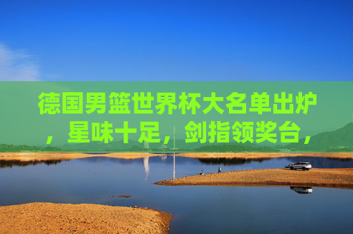 德国男篮世界杯大名单出炉,星味十足,剑指领奖台,德国男篮世界杯大名单出炉 星味阵容剑指领奖台 德国男篮世界杯大名单出炉,星味十足,剑指领奖台,德国男篮世界杯大名单出炉 星味阵容剑指领奖台