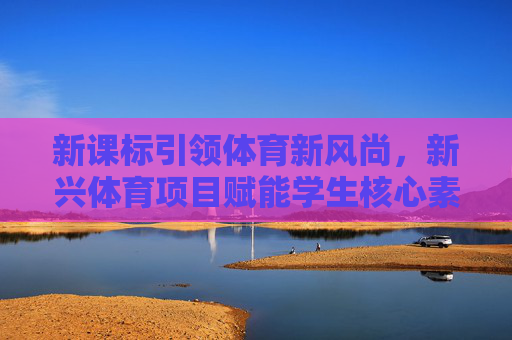 新课标引领体育新风尚,新兴体育项目赋能学生核心素养成长,新课标引领体育新风尚 新兴项目赋能核心素养成长 新课标引领体育新风尚,新兴体育项目赋能学生核心素养成长,新课标引领体育新风尚 新兴项目赋能核心素养成长