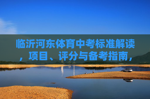 临沂河东体育中考标准解读,项目、评分与备考指南,临沂河东体育中考标准解读,项目、评分与备考指南 临沂河东体育中考标准解读,项目、评分与备考指南,临沂河东体育中考标准解读,项目、评分与备考指南