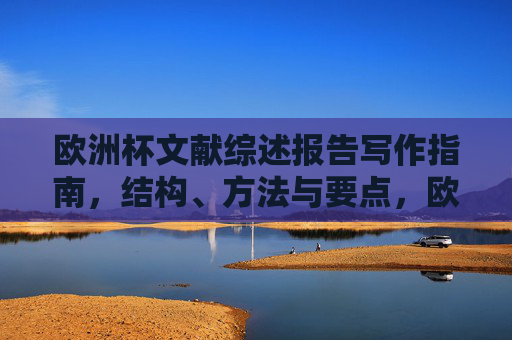 欧洲杯文献综述报告写作指南,结构、方法与要点,欧洲杯文献综述报告写作指南,结构、方法与要点 欧洲杯文献综述报告写作指南,结构、方法与要点,欧洲杯文献综述报告写作指南,结构、方法与要点
